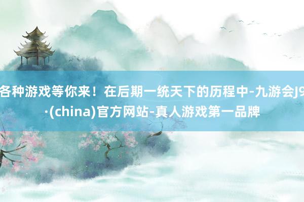 各种游戏等你来！在后期一统天下的历程中-九游会J9·(china)官方网站-真人游戏第一品牌
