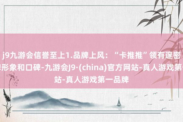 j9九游会信誉至上1.品牌上风：“卡推推”领有邃密的品牌形象和口碑-九游会J9·(china)官方网站-真人游戏第一品牌