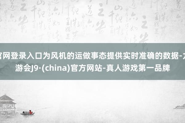 官网登录入口为风机的运做事态提供实时准确的数据-九游会J9·(china)官方网站-真人游戏第一品牌