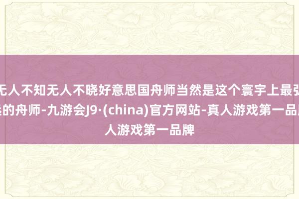 无人不知无人不晓好意思国舟师当然是这个寰宇上最弘远的舟师-九游会J9·(china)官方网站-真人游戏第一品牌