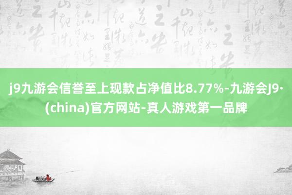 j9九游会信誉至上现款占净值比8.77%-九游会J9·(china)官方网站-真人游戏第一品牌