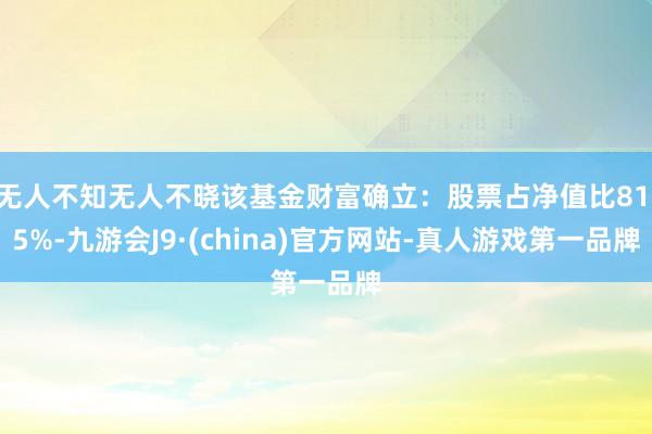 无人不知无人不晓该基金财富确立：股票占净值比81.5%-九游会J9·(china)官方网站-真人游戏第一品牌