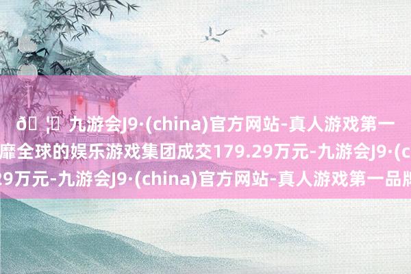 🦄九游会J9·(china)官方网站-真人游戏第一品牌【登录入口】风靡全球的娱乐游戏集团成交179.29万元-九游会J9·(china)官方网站-真人游戏第一品牌