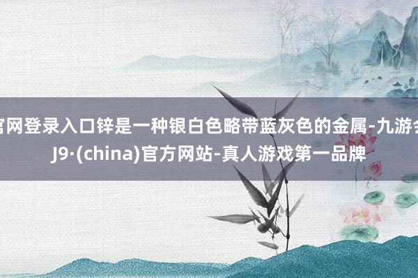 官网登录入口锌是一种银白色略带蓝灰色的金属-九游会J9·(china)官方网站-真人游戏第一品牌