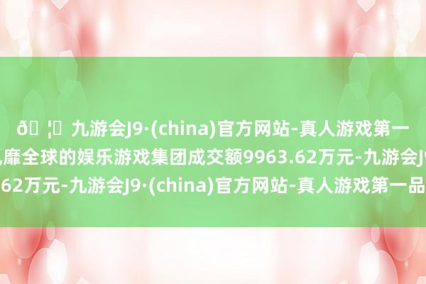 🦄九游会J9·(china)官方网站-真人游戏第一品牌【登录入口】风靡全球的娱乐游戏集团成交额9963.62万元-九游会J9·(china)官方网站-真人游戏第一品牌