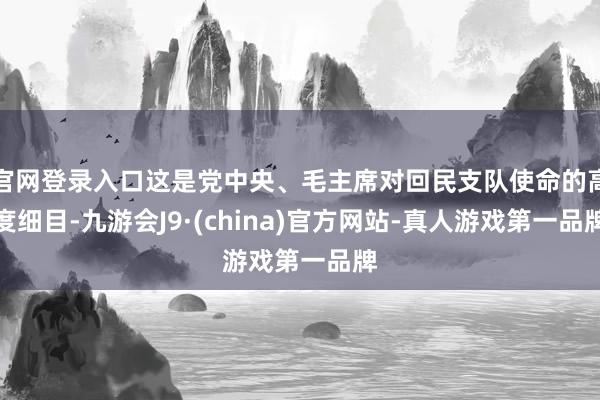 官网登录入口这是党中央、毛主席对回民支队使命的高度细目-九游会J9·(china)官方网站-真人游戏第一品牌