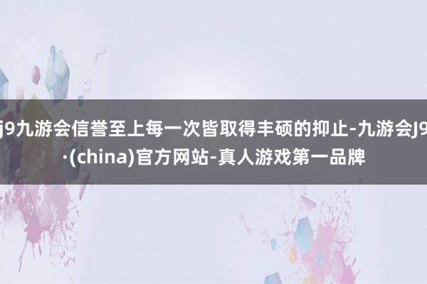 j9九游会信誉至上每一次皆取得丰硕的抑止-九游会J9·(china)官方网站-真人游戏第一品牌