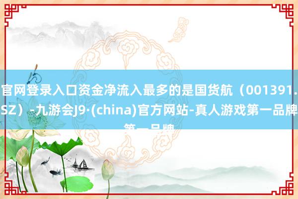 官网登录入口资金净流入最多的是国货航（001391.SZ）-九游会J9·(china)官方网站-真人游戏第一品牌