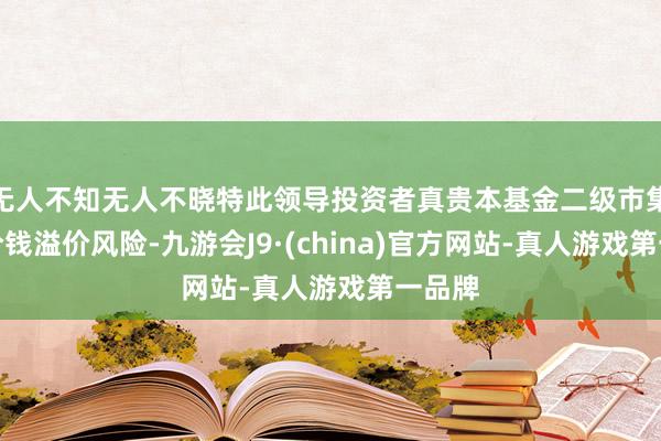 无人不知无人不晓特此领导投资者真贵本基金二级市集交往价钱溢价风险-九游会J9·(china)官方网站-真人游戏第一品牌