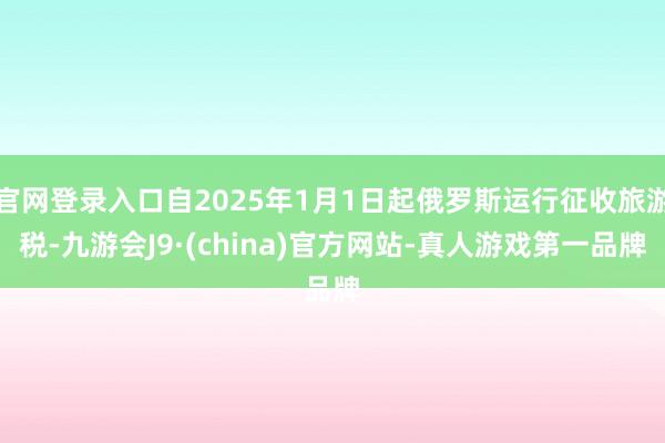 官网登录入口自2025年1月1日起俄罗斯运行征收旅游税-九游会J9·(china)官方网站-真人游戏第一品牌