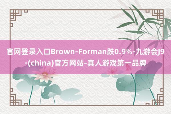 官网登录入口Brown-Forman跌0.9%-九游会J9·(china)官方网站-真人游戏第一品牌