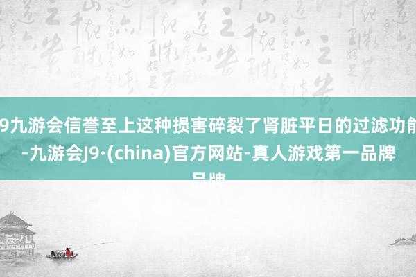 j9九游会信誉至上这种损害碎裂了肾脏平日的过滤功能-九游会J9·(china)官方网站-真人游戏第一品牌