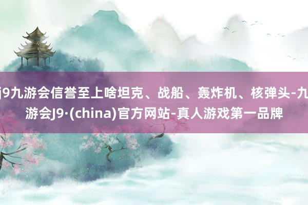 j9九游会信誉至上啥坦克、战船、轰炸机、核弹头-九游会J9·(china)官方网站-真人游戏第一品牌