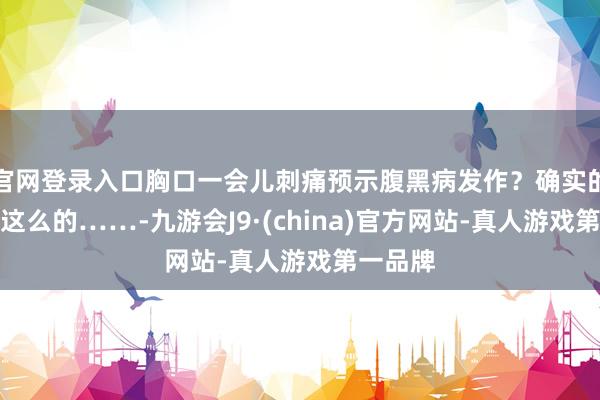 官网登录入口胸口一会儿刺痛预示腹黑病发作？确实的暴毙是这么的……-九游会J9·(china)官方网站-真人游戏第一品牌