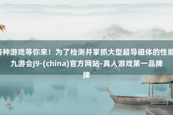各种游戏等你来！为了检测并掌抓大型超导磁体的性能-九游会J9·(china)官方网站-真人游戏第一品牌