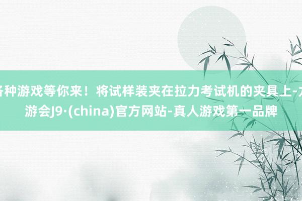各种游戏等你来！将试样装夹在拉力考试机的夹具上-九游会J9·(china)官方网站-真人游戏第一品牌