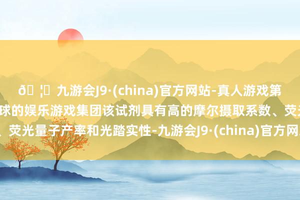 🦄九游会J9·(china)官方网站-真人游戏第一品牌【登录入口】风靡全球的娱乐游戏集团该试剂具有高的摩尔摄取系数、荧光量子产率和光踏实性-九游会J9·(china)官方网站-真人游戏第一品牌