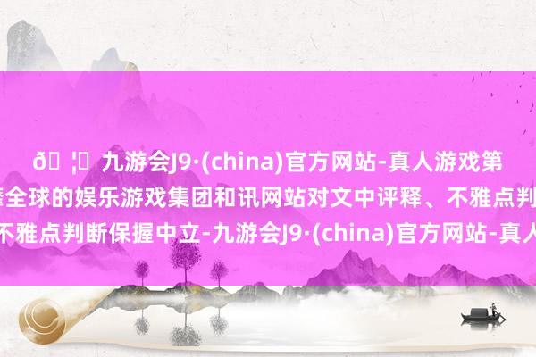 🦄九游会J9·(china)官方网站-真人游戏第一品牌【登录入口】风靡全球的娱乐游戏集团和讯网站对文中评释、不雅点判断保握中立-九游会J9·(china)官方网站-真人游戏第一品牌