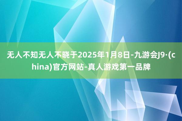 无人不知无人不晓于2025年1月8日-九游会J9·(china)官方网站-真人游戏第一品牌