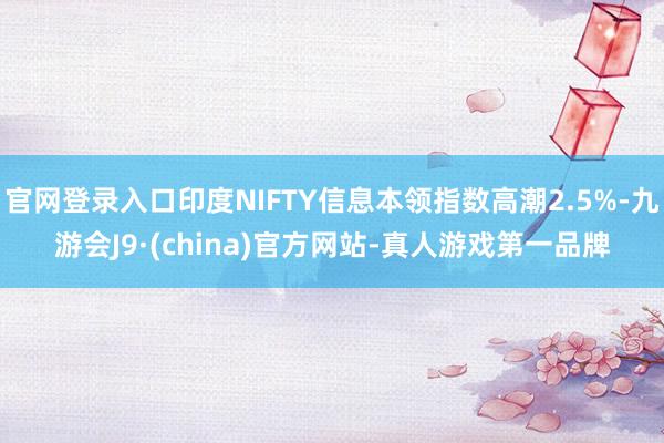 官网登录入口印度NIFTY信息本领指数高潮2.5%-九游会J9·(china)官方网站-真人游戏第一品牌
