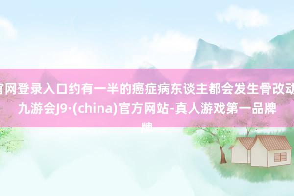 官网登录入口约有一半的癌症病东谈主都会发生骨改动-九游会J9·(china)官方网站-真人游戏第一品牌