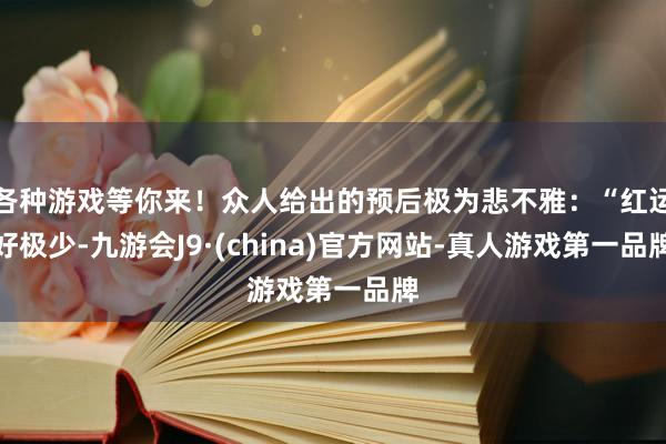 各种游戏等你来！众人给出的预后极为悲不雅：“红运好极少-九游会J9·(china)官方网站-真人游戏第一品牌