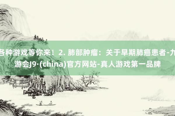 各种游戏等你来！2. 肺部肿瘤：关于早期肺癌患者-九游会J9·(china)官方网站-真人游戏第一品牌