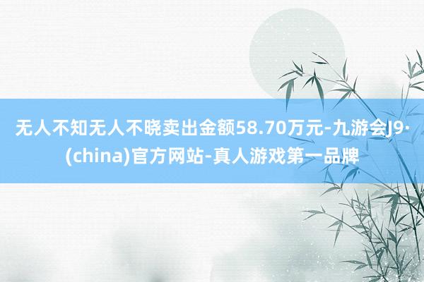 无人不知无人不晓卖出金额58.70万元-九游会J9·(china)官方网站-真人游戏第一品牌