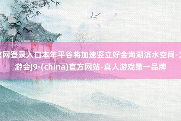 官网登录入口本年平谷将加速竖立好金海湖滨水空间-九游会J9·(china)官方网站-真人游戏第一品牌
