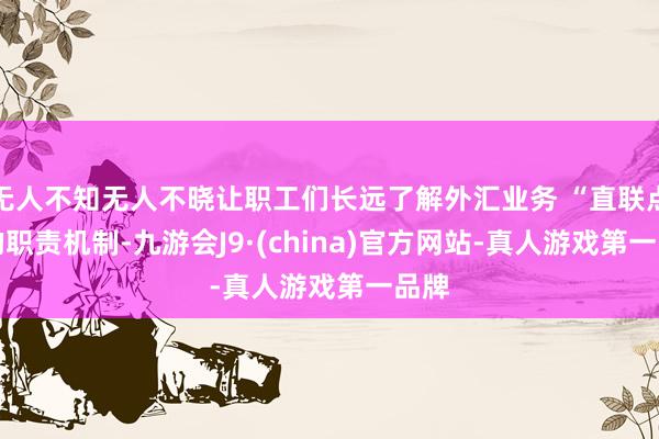 无人不知无人不晓让职工们长远了解外汇业务 “直联点” 的职责机制-九游会J9·(china)官方网站-真人游戏第一品牌