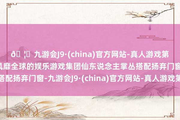 🦄九游会J9·(china)官方网站-真人游戏第一品牌【登录入口】风靡全球的娱乐游戏集团仙东说念主掌丛搭配扬弃门窗-九游会J9·(china)官方网站-真人游戏第一品牌