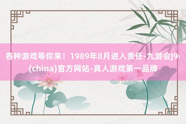 各种游戏等你来！1989年8月进入责任-九游会J9·(china)官方网站-真人游戏第一品牌