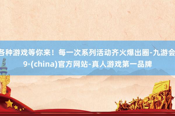 各种游戏等你来！每一次系列活动齐火爆出圈-九游会J9·(china)官方网站-真人游戏第一品牌
