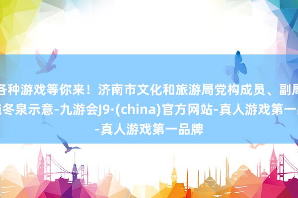 各种游戏等你来！济南市文化和旅游局党构成员、副局长施冬泉示意-九游会J9·(china)官方网站-真人游戏第一品牌