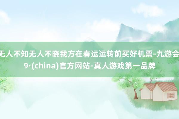 无人不知无人不晓我方在春运运转前买好机票-九游会J9·(china)官方网站-真人游戏第一品牌