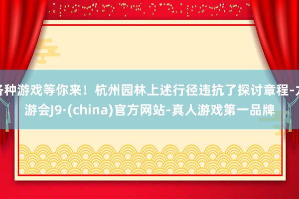 各种游戏等你来！杭州园林上述行径违抗了探讨章程-九游会J9·(china)官方网站-真人游戏第一品牌