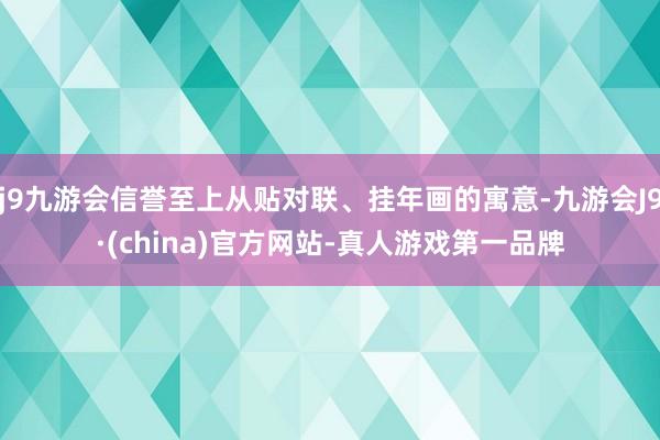 j9九游会信誉至上从贴对联、挂年画的寓意-九游会J9·(china)官方网站-真人游戏第一品牌