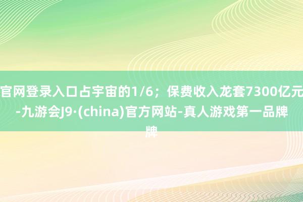 官网登录入口占宇宙的1/6；保费收入龙套7300亿元-九游会J9·(china)官方网站-真人游戏第一品牌