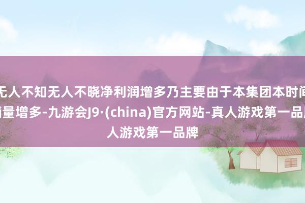 无人不知无人不晓净利润增多乃主要由于本集团本时间销量增多-九游会J9·(china)官方网站-真人游戏第一品牌