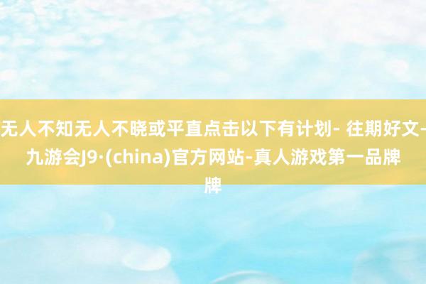 无人不知无人不晓或平直点击以下有计划- 往期好文-九游会J9·(china)官方网站-真人游戏第一品牌