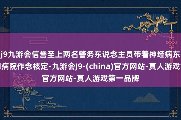 j9九游会信誉至上两名警务东说念主员带着神经病东说念主到病院作念核定-九游会J9·(china)官方网站-真人游戏第一品牌