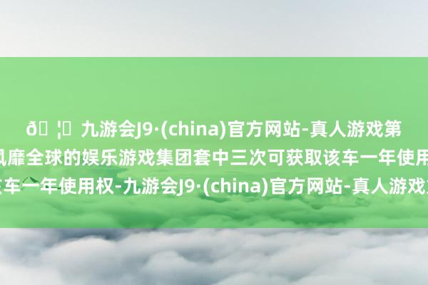 🦄九游会J9·(china)官方网站-真人游戏第一品牌【登录入口】风靡全球的娱乐游戏集团套中三次可获取该车一年使用权-九游会J9·(china)官方网站-真人游戏第一品牌