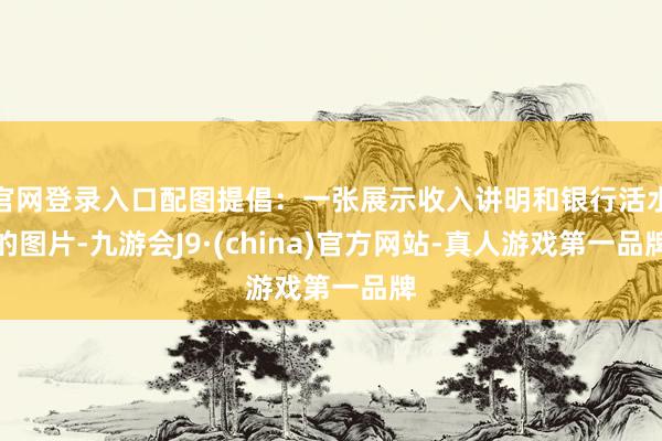 官网登录入口配图提倡：一张展示收入讲明和银行活水的图片-九游会J9·(china)官方网站-真人游戏第一品牌