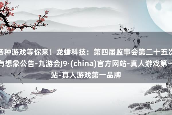 各种游戏等你来！龙蟠科技：第四届监事会第二十五次会议有想象公告-九游会J9·(china)官方网站-真人游戏第一品牌