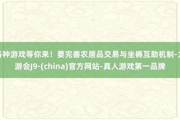 各种游戏等你来！要完善农居品交易与坐褥互助机制-九游会J9·(china)官方网站-真人游戏第一品牌