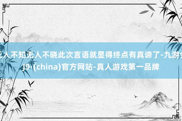 无人不知无人不晓此次言语就显得终点有真谛了-九游会J9·(china)官方网站-真人游戏第一品牌