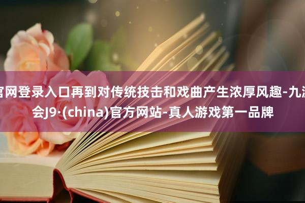 官网登录入口再到对传统技击和戏曲产生浓厚风趣-九游会J9·(china)官方网站-真人游戏第一品牌