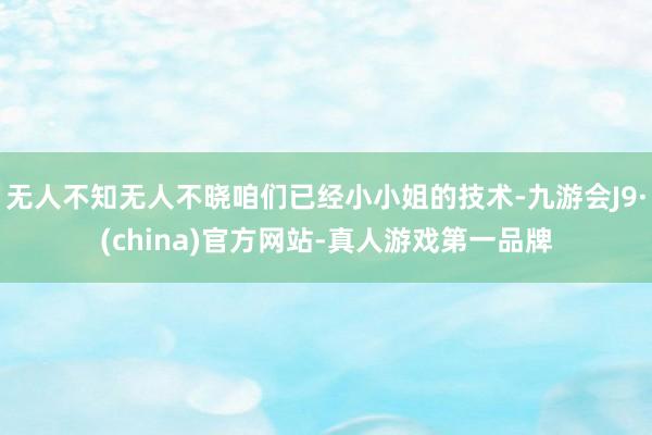无人不知无人不晓咱们已经小小姐的技术-九游会J9·(china)官方网站-真人游戏第一品牌