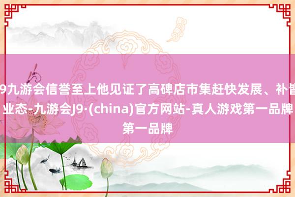 j9九游会信誉至上他见证了高碑店市集赶快发展、补皆业态-九游会J9·(china)官方网站-真人游戏第一品牌
