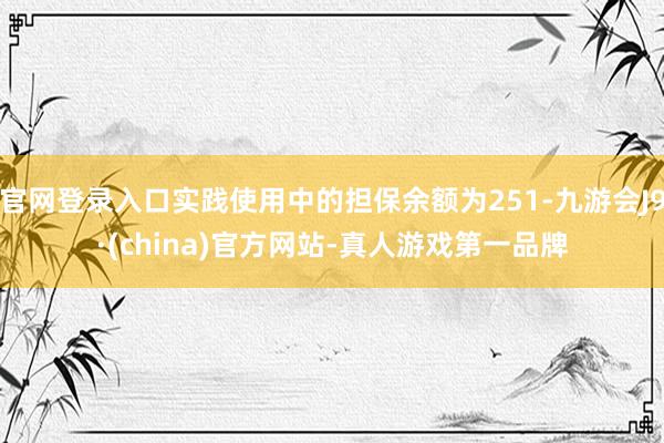 官网登录入口实践使用中的担保余额为251-九游会J9·(china)官方网站-真人游戏第一品牌